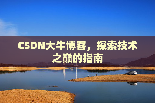 CSDN大牛博客,探索技术之巅的指南 CSDN大牛博客,探索技术之巅的指南